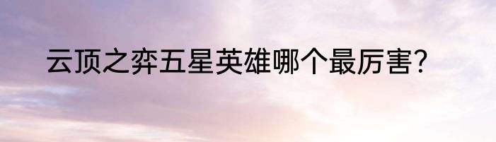 云顶之弈五星英雄哪个最厉害？