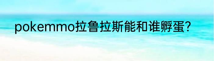 pokemmo拉鲁拉斯能和谁孵蛋？
