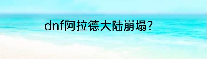 dnf阿拉德大陆崩塌？