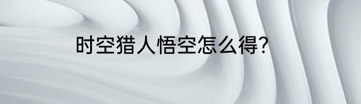 时空猎人悟空怎么得？