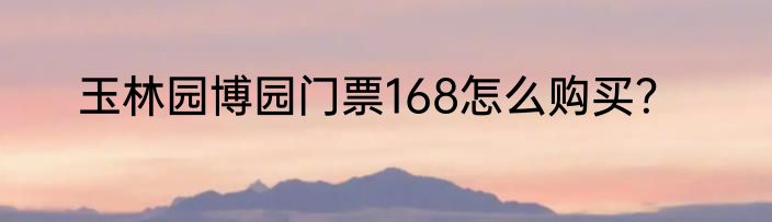 玉林园博园门票168怎么购买？