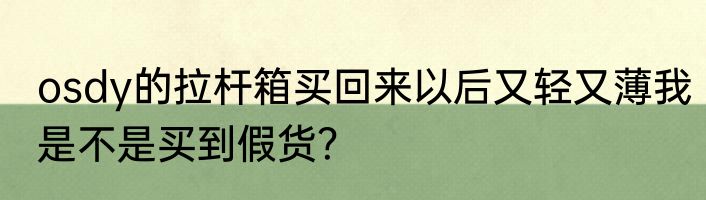 osdy的拉杆箱买回来以后又轻又薄我是不是买到假货？