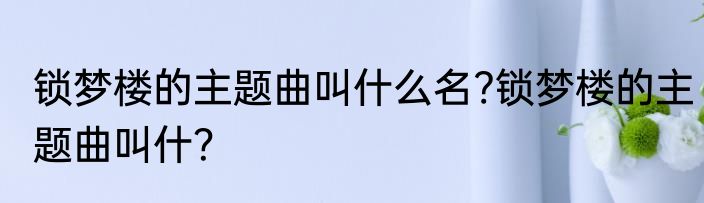 锁梦楼的主题曲叫什么名?锁梦楼的主题曲叫什？
