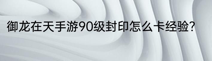 御龙在天手游90级封印怎么卡经验？
