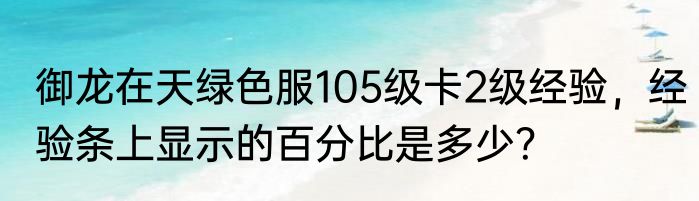 御龙在天绿色服105级卡2级经验，经验条上显示的百分比是多少？