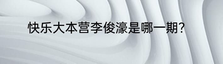 快乐大本营李俊濠是哪一期？