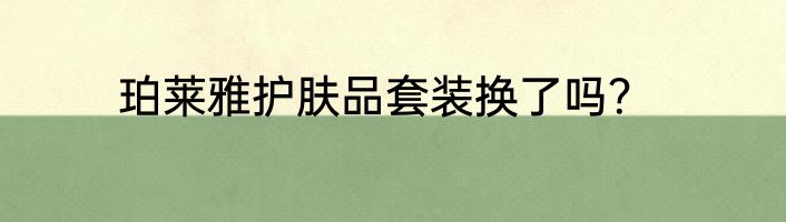珀莱雅护肤品套装换了吗？
