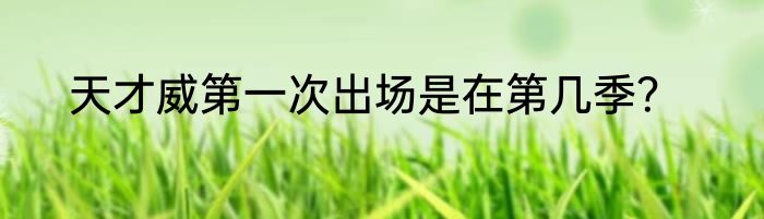 天才威第一次出场是在第几季？