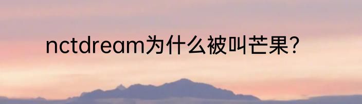 nctdream为什么被叫芒果？