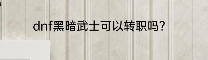 dnf黑暗武士可以转职吗？