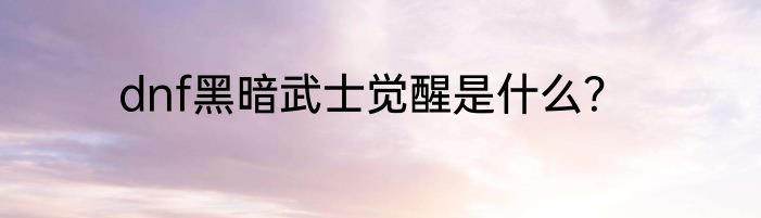 dnf黑暗武士觉醒是什么？