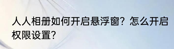 人人相册如何开启悬浮窗？怎么开启权限设置？