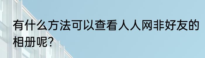 有什么方法可以查看人人网非好友的相册呢？