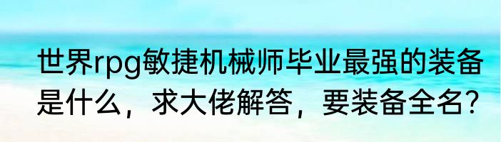 世界rpg敏捷机械师毕业最强的装备是什么，求大佬解答，要装备全名？