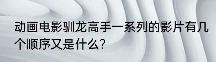 动画电影驯龙高手一系列的影片有几个顺序又是什么？