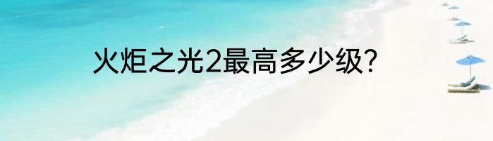 火炬之光2最高多少级？