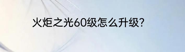 火炬之光60级怎么升级？