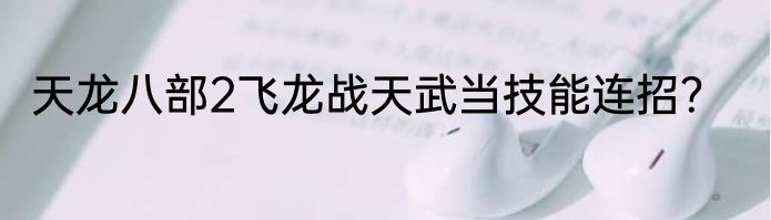 天龙八部2飞龙战天武当技能连招？