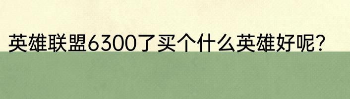 英雄联盟6300了买个什么英雄好呢？