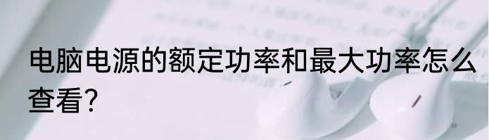 电脑电源的额定功率和最大功率怎么查看？