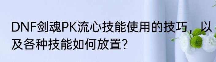 DNF剑魂PK流心技能使用的技巧，以及各种技能如何放置？
