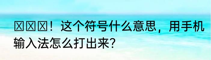⊙∀⊙！这个符号什么意思，用手机输入法怎么打出来？