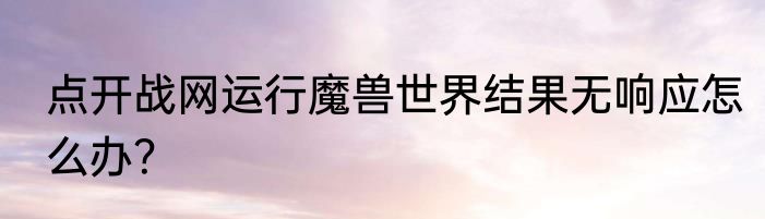 点开战网运行魔兽世界结果无响应怎么办？
