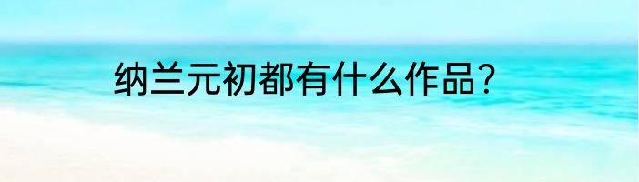纳兰元初都有什么作品？