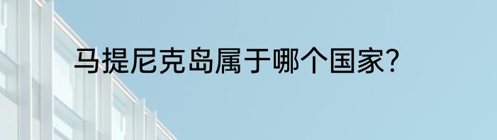 马提尼克岛属于哪个国家？