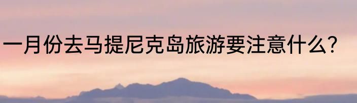 一月份去马提尼克岛旅游要注意什么？