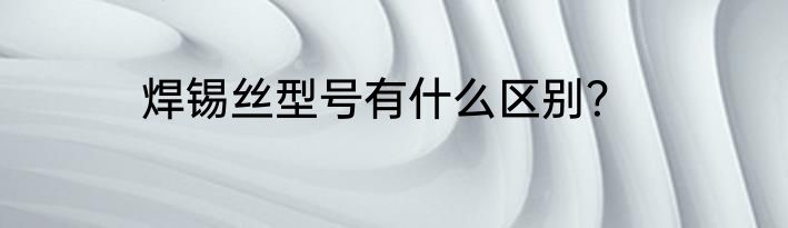 焊锡丝型号有什么区别？