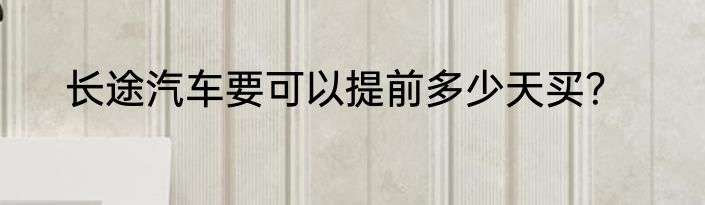 长途汽车要可以提前多少天买？