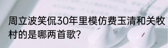 周立波笑侃30年里模仿费玉清和关牧村的是哪两首歌？