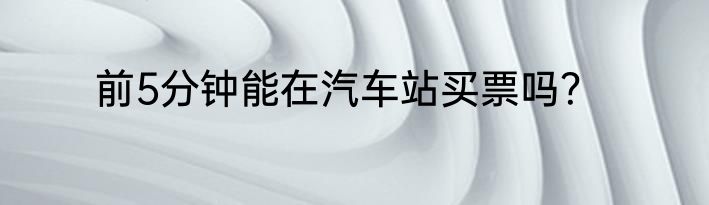前5分钟能在汽车站买票吗？