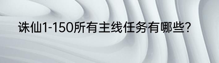 诛仙1-150所有主线任务有哪些？