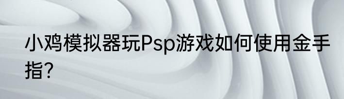 小鸡模拟器玩Psp游戏如何使用金手指？