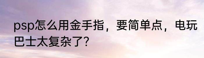 psp怎么用金手指，要简单点，电玩巴士太复杂了？