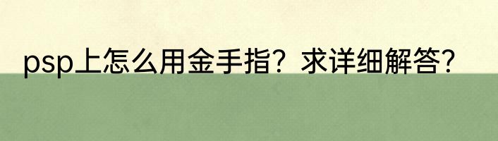 psp上怎么用金手指？求详细解答？