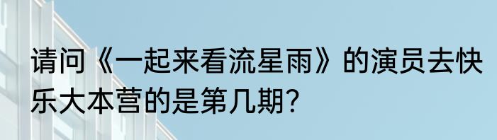 请问《一起来看流星雨》的演员去快乐大本营的是第几期？