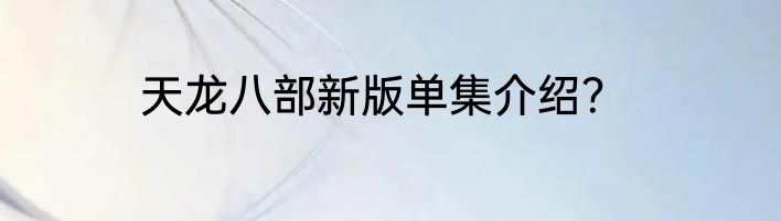 天龙八部新版单集介绍？