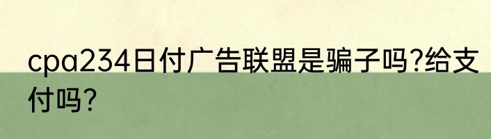 cpa234日付广告联盟是骗子吗?给支付吗？