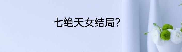 七绝天女结局？