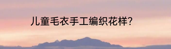 儿童毛衣手工编织花样？