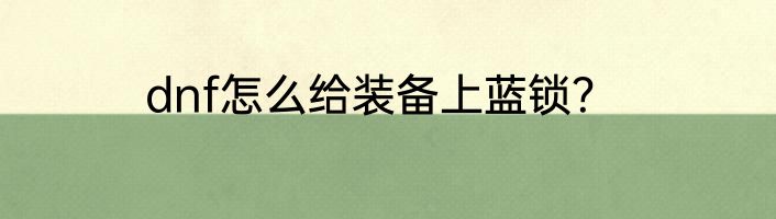 dnf怎么给装备上蓝锁？