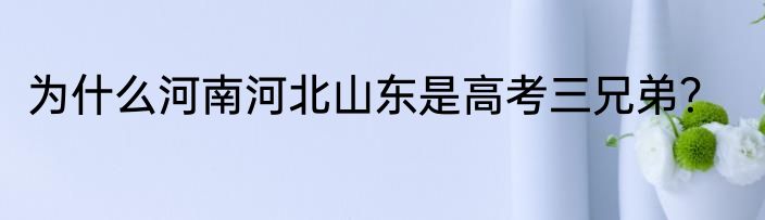 为什么河南河北山东是高考三兄弟？