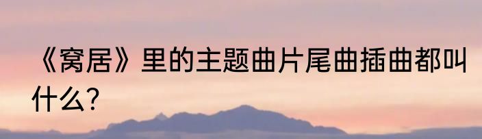 《窝居》里的主题曲片尾曲插曲都叫什么？