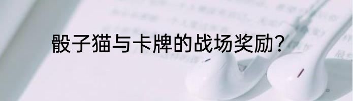 骰子猫与卡牌的战场奖励？