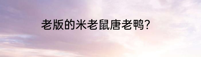 老版的米老鼠唐老鸭？