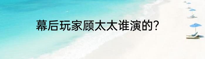 幕后玩家顾太太谁演的？