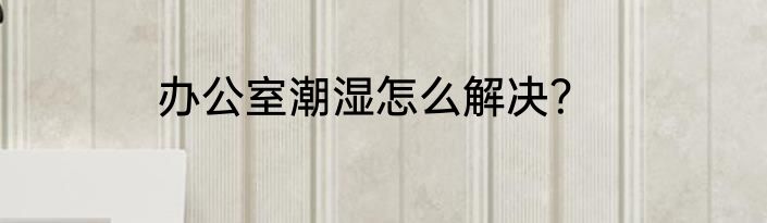 办公室潮湿怎么解决？